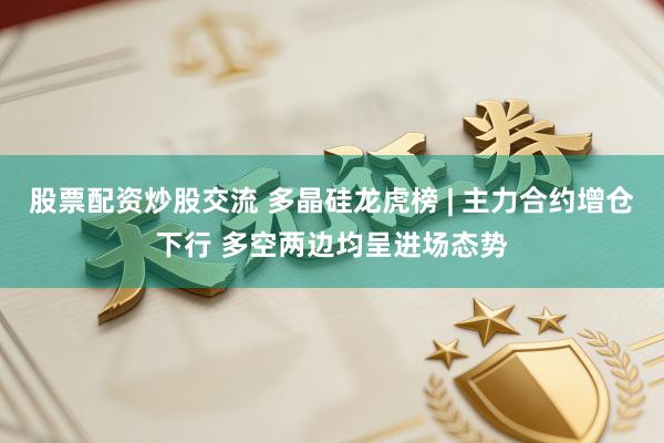 股票配资炒股交流 多晶硅龙虎榜 | 主力合约增仓下行 多空两边均呈进场态势
