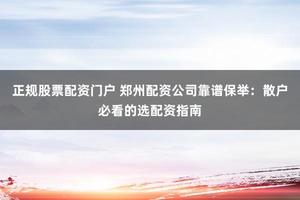 正规股票配资门户 郑州配资公司靠谱保举：散户必看的选配资指南