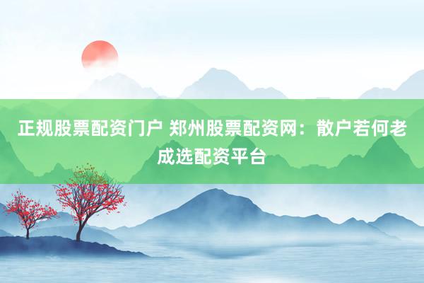 正规股票配资门户 郑州股票配资网：散户若何老成选配资平台