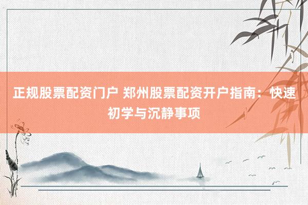 正规股票配资门户 郑州股票配资开户指南：快速初学与沉静事项